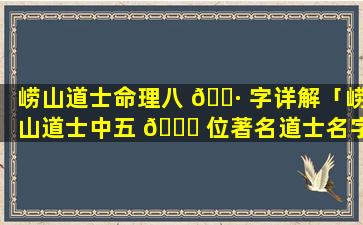 崂山道士命理八 🌷 字详解「崂山道士中五 🍀 位著名道士名字」